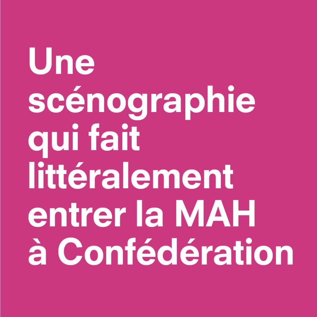 Le texte en français blanc sur fond rose vif se lit comme suit : Une scénographie qui fait littéralement entrer la MAH à Confédération Centre.